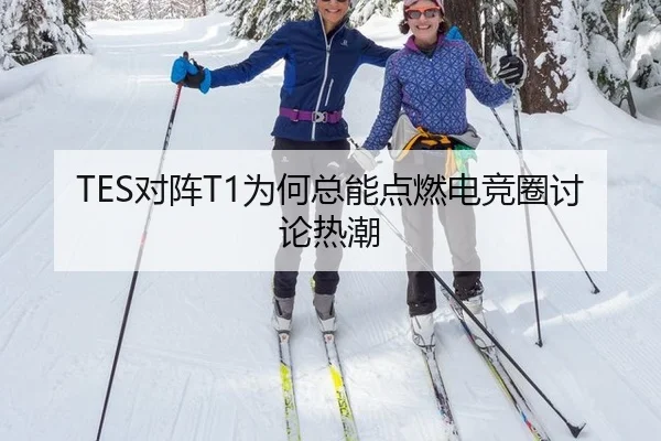 TES对阵T1为何总能点燃电竞圈讨论热潮