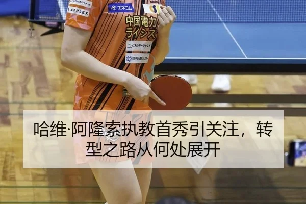 哈维·阿隆索执教首秀引关注，转型之路从何处展开